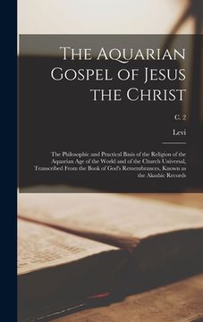 portada The Aquarian Gospel of Jesus the Christ; the Philosophic and Practical Basis of the Religion of the Aquarian Age of the World and of the Church Univer (en Inglés)