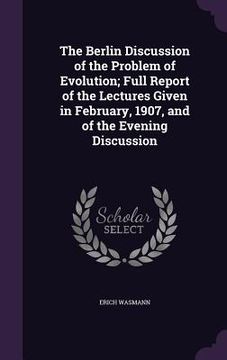 portada The Berlin Discussion of the Problem of Evolution; Full Report of the Lectures Given in February, 1907, and of the Evening Discussion (en Inglés)