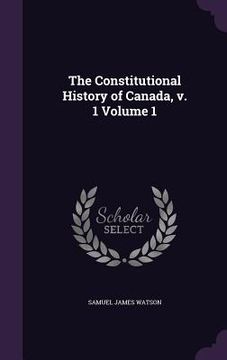 portada The Constitutional History of Canada, v. 1 Volume 1 (en Inglés)