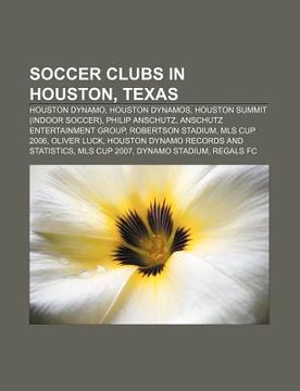 portada Soccer Clubs in Houston, Texas: Houston Dynamo, Houston Dynamos, Houston Summit (Indoor Soccer), Philip Anschutz, Anschutz Entertainment Group (en Inglés)