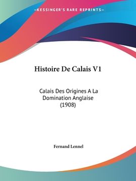 portada Histoire De Calais V1: Calais Des Origines A La Domination Anglaise (1908) (en Francés)