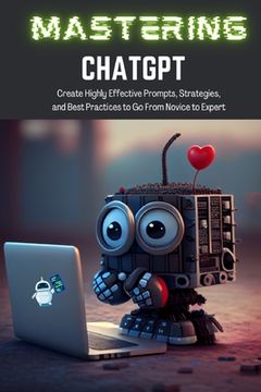portada Mastering ChatGPT: Create Highly Effective Prompts, Strategies, and Best Practices to Go From Novice to Expert (en Inglés)