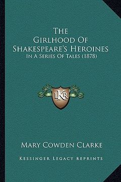 portada the girlhood of shakespeare's heroines the girlhood of shakespeare's heroines: in a series of tales (1878) in a series of tales (1878) (en Inglés)