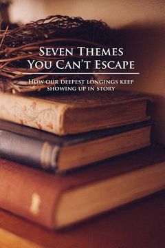 portada Seven Themes You Can't Escape: How Our Deepest Longings Keep Showing Up in Story (en Inglés)