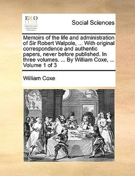 portada memoirs of the life and administration of sir robert walpole, ... with original correspondence and authentic papers, never before published. in three (in English)