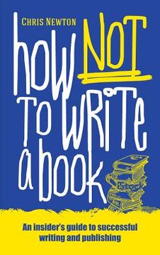 portada How Not to Write a Book: An Insider's Guide to Successful Writing and Publishing for Beginners 