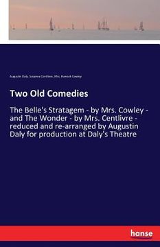 portada Two Old Comedies: The Belle's Stratagem - by Mrs. Cowley - and The Wonder - by Mrs. Centlivre - reduced and re-arranged by Augustin Daly