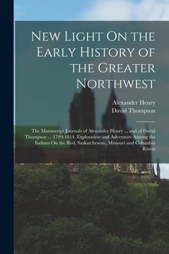 portada New Light On the Early History of the Greater Northwest: The Manuscript Journals of Alexander Henry ... and of David Thompson ... 1799-1814. Explorati (in English)