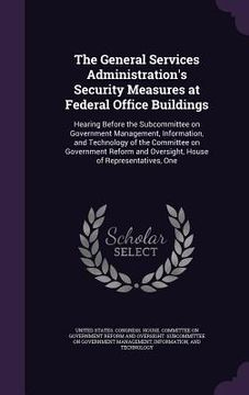 portada The General Services Administration's Security Measures at Federal Office Buildings: Hearing Before the Subcommittee on Government Management, Informa (en Inglés)