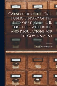 portada Catalogue of the Free Public Library of the City of St. John, N. B., Together With Rules and Regulations for Its Government [microform] (en Inglés)