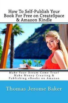 portada How To Self-Publish Your Book For Free on CreateSpace & Amazon Kindle: Make Your Dream Come True! Make Money Creating & Publishing eBooks on Amazon (en Inglés)