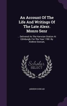 portada An Account Of The Life And Writings Of The Late Alexr. Monro Senr: ... Delivered As The Harveian Oration At Edinburgh, For The Year 1780. By Andrew Du (en Inglés)