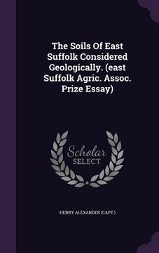 portada The Soils Of East Suffolk Considered Geologically. (east Suffolk Agric. Assoc. Prize Essay) (en Inglés)