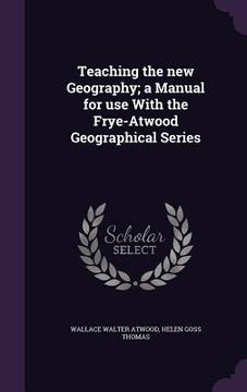 portada Teaching the new Geography; a Manual for use With the Frye-Atwood Geographical Series (in English)