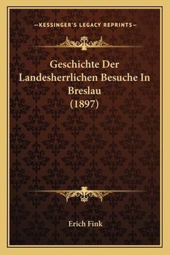 portada Geschichte Der Landesherrlichen Besuche In Breslau (1897) (en Alemán)