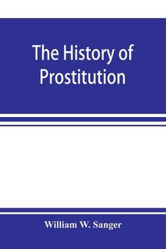 portada The history of prostitution: its extent, causes, and effects throughout the world; [Being an official report to the Board of alms-house governors o (en Inglés)