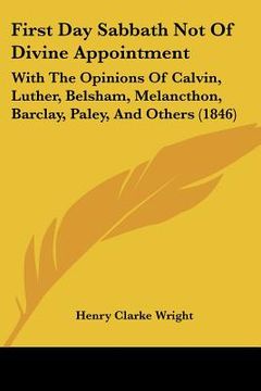 portada first day sabbath not of divine appointment: with the opinions of calvin, luther, belsham, melancthon, barclay, paley, and others (1846) (en Inglés)