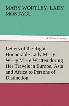 portada letters of the right honourable lady m-y w-y m-e written during her travels in europe, asia and africa to persons of distinction, men of letters, &c.
