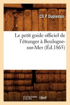 portada Le Petit Guide Officiel de l'Étranger À Boulogne-Sur-Mer (Éd.1865) (en Francés)