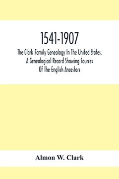 portada 1541-1907. The Clark Family Genealogy In The United States, A Genealogical Record Showing Sources Of The English Ancestors; Also Illustrations And Bio (en Inglés)