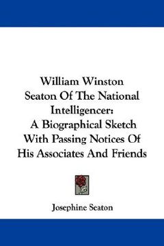 portada william winston seaton of the national intelligencer: a biographical sketch with passing notices of his associates and friends (en Inglés)