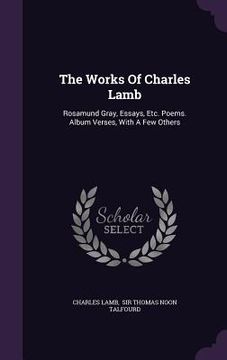 portada The Works Of Charles Lamb: Rosamund Gray, Essays, Etc. Poems. Album Verses, With A Few Others
