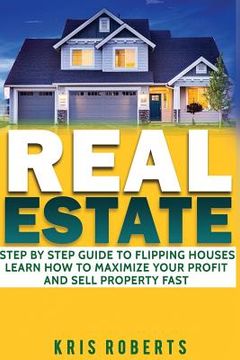 portada Real Estate: Step By Step Guide To Flipping Houses Learn How To Maximize Profit And Sell Property Fast.
