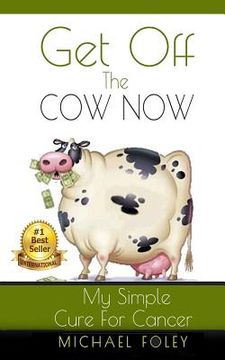 portada Get Off The Cow Now: My Simple Cure for Cancer (en Inglés)