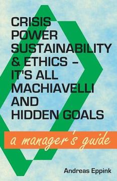 portada Crisis, Power, Sustainability & Ethics: It's All Machiavelli and Hidden Goals: A Manager's Guide (en Inglés)