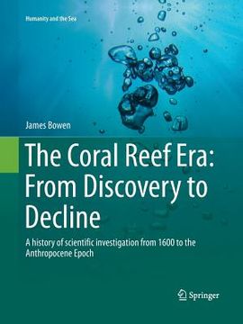 portada The Coral Reef Era: From Discovery to Decline: A History of Scientific Investigation from 1600 to the Anthropocene Epoch (en Inglés)