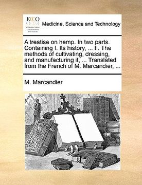 portada a   treatise on hemp. in two parts. containing i. its history, ... ii. the methods of cultivating, dressing, and manufacturing it, ... translated from