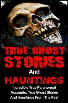 portada True Ghost Stories And Hauntings: Incredible True Paranormal Accounts: True Ghost Stories And Hauntings From The Past (en Inglés)