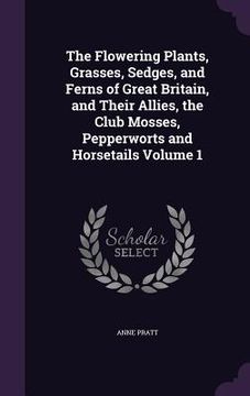 portada The Flowering Plants, Grasses, Sedges, and Ferns of Great Britain, and Their Allies, the Club Mosses, Pepperworts and Horsetails Volume 1 (en Inglés)