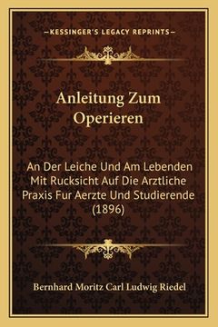 portada Anleitung Zum Operieren: An Der Leiche Und Am Lebenden Mit Rucksicht Auf Die Arztliche Praxis Fur Aerzte Und Studierende (1896) (in German)