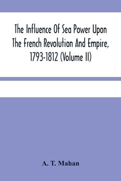 portada The Influence Of Sea Power Upon The French Revolution And Empire, 1793-1812 (Volume II) (in English)