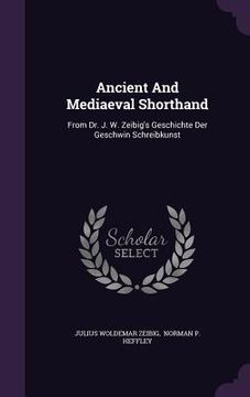 portada Ancient And Mediaeval Shorthand: From Dr. J. W. Zeibig's Geschichte Der Geschwin Schreibkunst (en Inglés)
