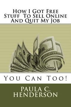 portada How I Got Free Stuff To Sell Online And Quit My Job: You Can Too! (en Inglés)