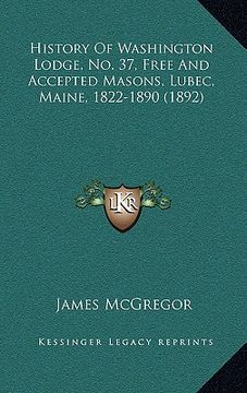 portada history of washington lodge, no. 37, free and accepted masons, lubec, maine, 1822-1890 (1892) (en Inglés)