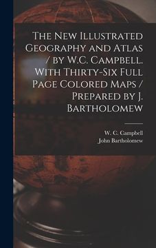 portada The New Illustrated Geography and Atlas / by W.C. Campbell. With Thirty-six Full Page Colored Maps / Prepared by J. Bartholomew [microform] (en Inglés)