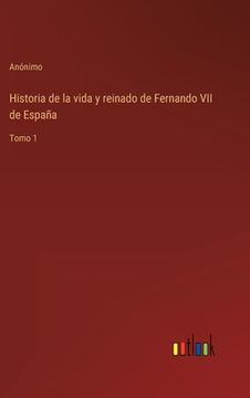 portada Historia de la vida y reinado de Fernando VII de España: Tomo 1 (in Spanish)