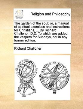 portada the garden of the soul: or, a manual of spiritual exercises and instructions for christians, ... by richard challenor, d.d. to which are added (in English)