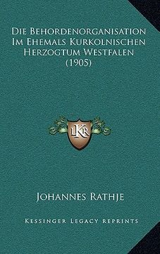 portada Die Behordenorganisation Im Ehemals Kurkolnischen Herzogtum Westfalen (1905) (en Alemán)