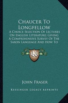 portada chaucer to longfellow: a choice selection of lectures on english literature; giving a comprehensive survey of the saxon language and how to m (en Inglés)