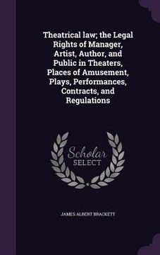 portada Theatrical law; the Legal Rights of Manager, Artist, Author, and Public in Theaters, Places of Amusement, Plays, Performances, Contracts, and Regulati (in English)