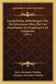 portada Geschichtliche Mittheilungen Uber Die Erloschenen Silber, Blei Und Kupferhutten Des Erzgebirges Und Voigtlandes (1871) (en Alemán)