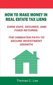portada How to Make Money in Real Estate Tax Liens Earn Safe, Secured, and Fixed Returns . The Unbeaten Path to Secure Investment Growth (in English)