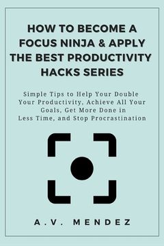 portada How to Become a Focus Ninja & Apply the Best Productivity Hacks Series: Simple Tips to Help You Double Your Productivity, Achieve All Your Goals, Get (en Inglés)