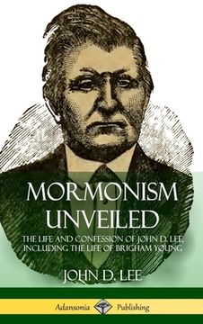 portada Mormonism Unveiled: The Life and Confession of John D. Lee, Including the Life of Brigham Young (Hardcover) (en Inglés)