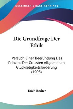 portada Die Grundfrage Der Ethik: Versuch Einer Begrundung Des Prinzips Der Grossten Allgemeinen Gluckseligkeitsforderung (1908) (in German)