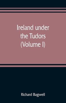 portada Ireland under the Tudors; with a succinct account of the earlier history (Volume I) (en Inglés)